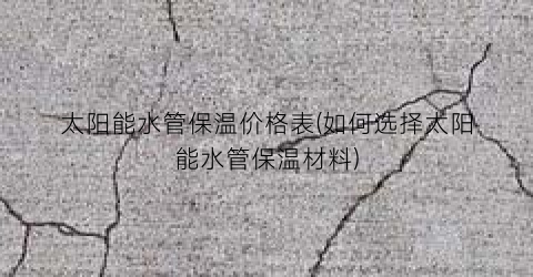 太阳能水管保温价格表(如何选择太阳能水管保温材料)