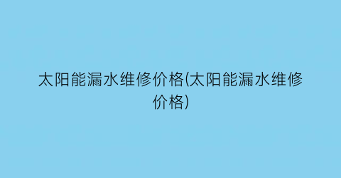 太阳能漏水维修价格(太阳能漏水维修价格)