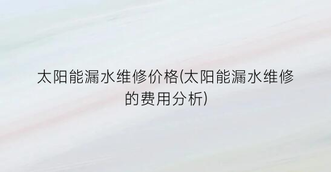 太阳能漏水维修价格(太阳能漏水维修的费用分析)