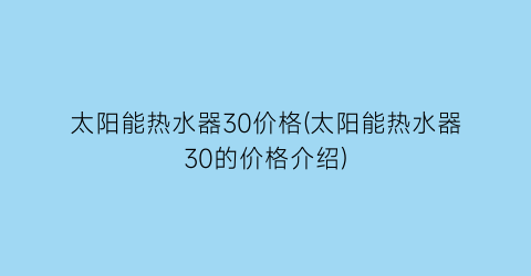 太阳能热水器30价格(太阳能热水器30的价格介绍)