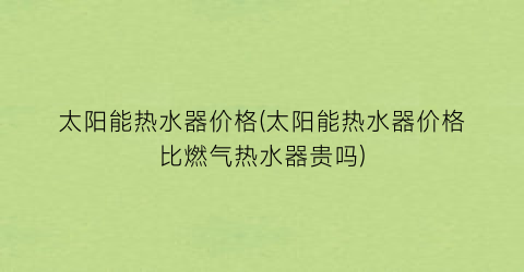 太阳能热水器价格(太阳能热水器价格比燃气热水器贵吗)