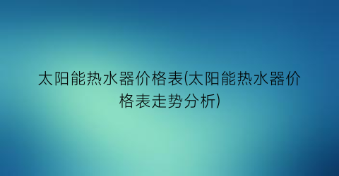 太阳能热水器价格表(太阳能热水器价格表走势分析)
