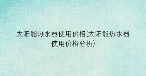 太阳能热水器使用价格(太阳能热水器使用价格分析)
