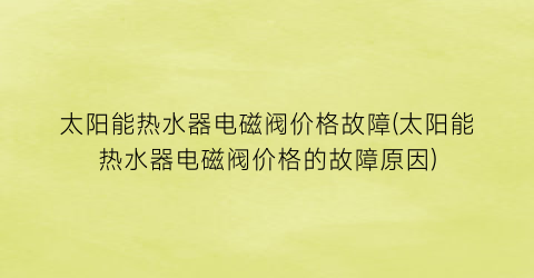 太阳能热水器电磁阀价格故障(太阳能热水器电磁阀价格的故障原因)