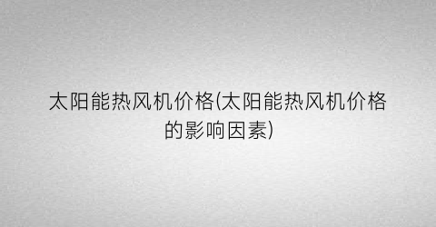 太阳能热风机价格(太阳能热风机价格的影响因素)