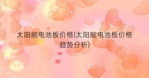 太阳能电池板价格(太阳能电池板价格趋势分析)