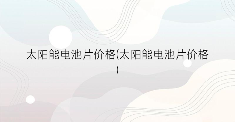 太阳能电池片价格(太阳能电池片价格)