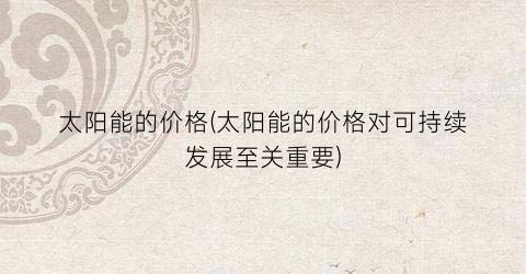 太阳能的价格(太阳能的价格对可持续发展至关重要)