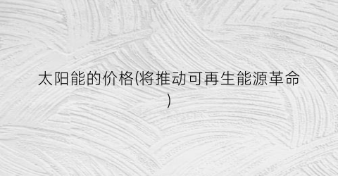太阳能的价格(将推动可再生能源革命)