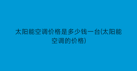 太阳能空调价格是多少钱一台(太阳能空调的价格)