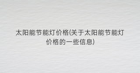 太阳能节能灯价格(关于太阳能节能灯价格的一些信息)