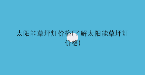 太阳能草坪灯价格(了解太阳能草坪灯价格)