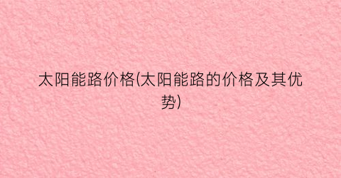 太阳能路价格(太阳能路的价格及其优势)