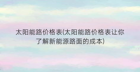 太阳能路价格表(太阳能路价格表让你了解新能源路面的成本)