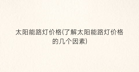 太阳能路灯价格(了解太阳能路灯价格的几个因素)