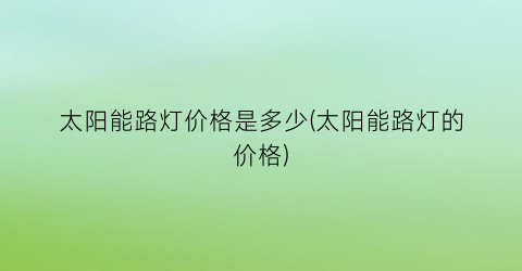 太阳能路灯价格是多少(太阳能路灯的价格)