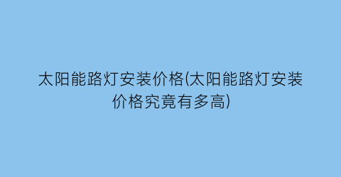 太阳能路灯安装价格(太阳能路灯安装价格究竟有多高)