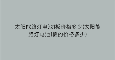 “太阳能路灯电池1板价格多少(太阳能路灯电池1板的价格多少)