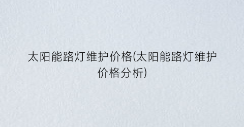 “太阳能路灯维护价格(太阳能路灯维护价格分析)