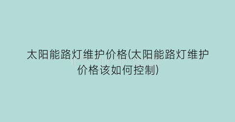 太阳能路灯维护价格(太阳能路灯维护价格该如何控制)