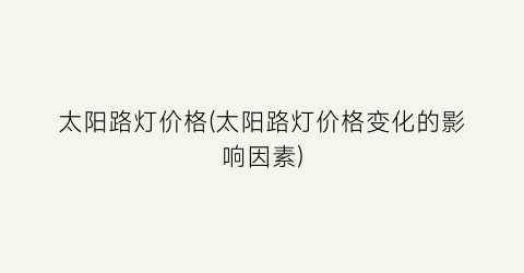 太阳路灯价格(太阳路灯价格变化的影响因素)