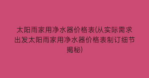 太阳雨家用净水器价格表(从实际需求出发太阳雨家用净水器价格表制订细节揭秘)