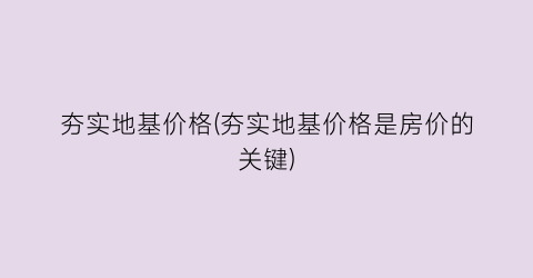 夯实地基价格(夯实地基价格是房价的关键)