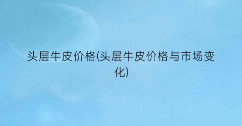 头层牛皮价格(头层牛皮价格与市场变化)