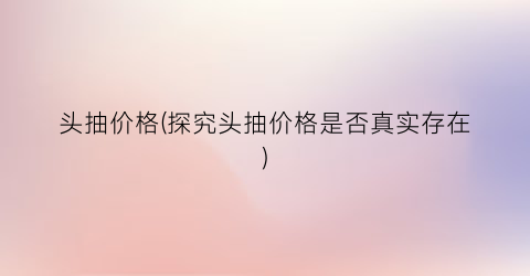头抽价格(探究头抽价格是否真实存在)