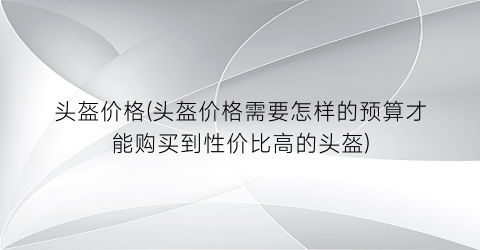 头盔价格(头盔价格需要怎样的预算才能购买到性价比高的头盔)
