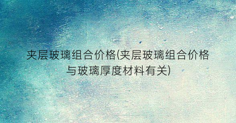夹层玻璃组合价格(夹层玻璃组合价格与玻璃厚度材料有关)