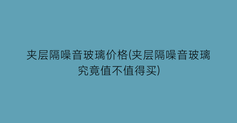 夹层隔噪音玻璃价格(夹层隔噪音玻璃究竟值不值得买)