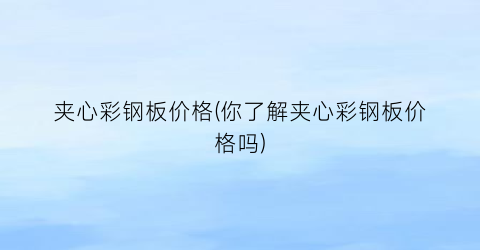 夹心彩钢板价格(你了解夹心彩钢板价格吗)