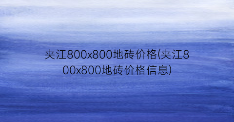 夹江800x800地砖价格(夹江800x800地砖价格信息)