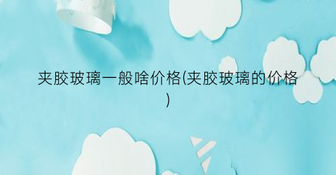 夹胶玻璃一般啥价格(夹胶玻璃的价格)