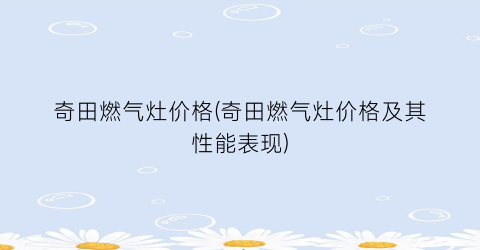 “奇田燃气灶价格(奇田燃气灶价格及其性能表现)