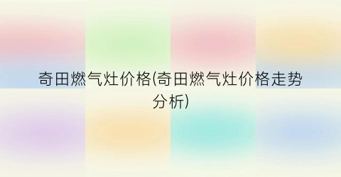 奇田燃气灶价格(奇田燃气灶价格走势分析)