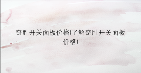 奇胜开关面板价格(了解奇胜开关面板价格)