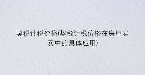 契税计税价格(契税计税价格在房屋买卖中的具体应用)