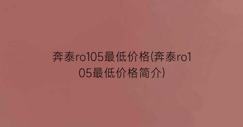 奔泰ro105最低价格(奔泰ro105最低价格简介)