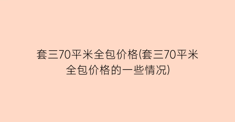 套三70平米全包价格(套三70平米全包价格的一些情况)