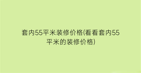 套内55平米装修价格(看看套内55平米的装修价格)
