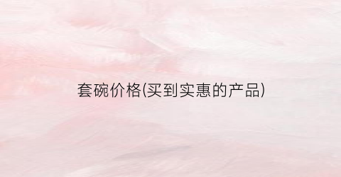 套碗价格(买到实惠的产品)