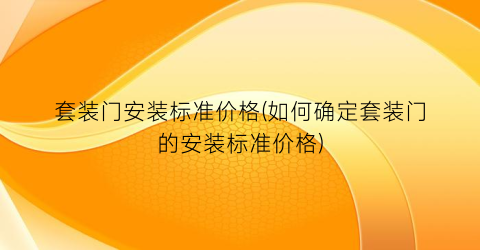 套装门安装标准价格(如何确定套装门的安装标准价格)