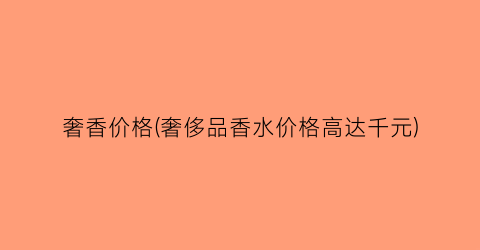 奢香价格(奢侈品香水价格高达千元)
