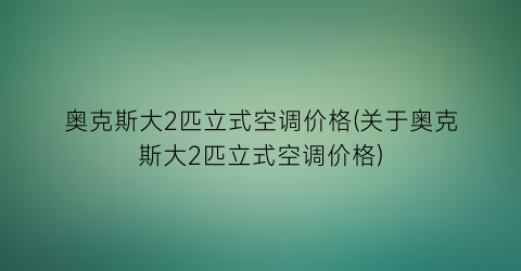 奥克斯大2匹立式空调价格(关于奥克斯大2匹立式空调价格)