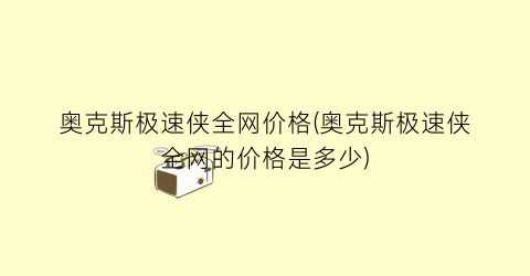 奥克斯极速侠全网价格(奥克斯极速侠全网的价格是多少)
