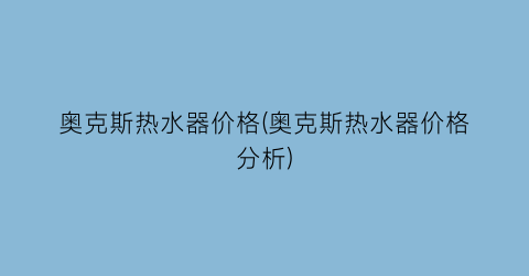 “奥克斯热水器价格(奥克斯热水器价格分析)