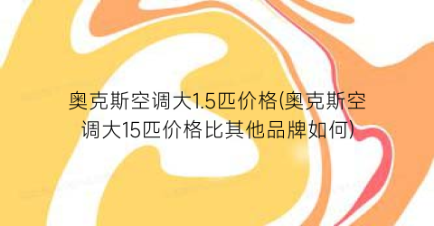 奥克斯空调大1.5匹价格(奥克斯空调大15匹价格比其他品牌如何)
