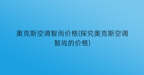 “奥克斯空调智尚价格(探究奥克斯空调智尚的价格)